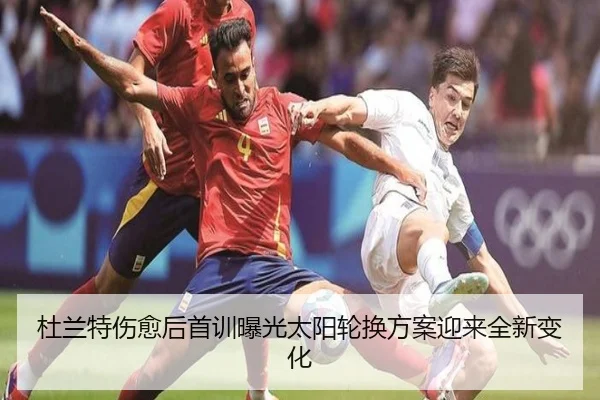杜兰特伤愈后首训曝光太阳轮换方案迎来全新变化