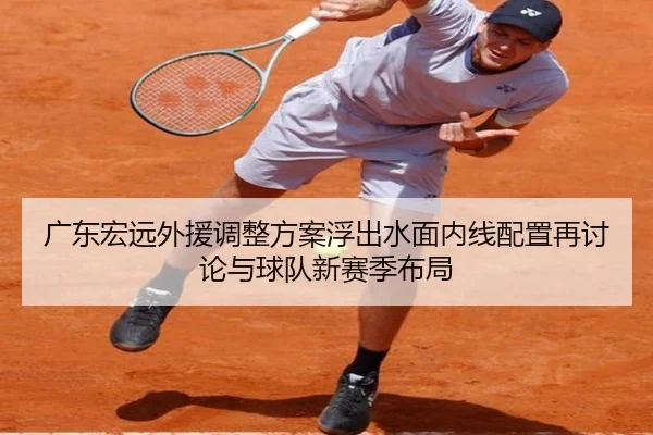 广东宏远外援调整方案浮出水面内线配置再讨论与球队新赛季布局